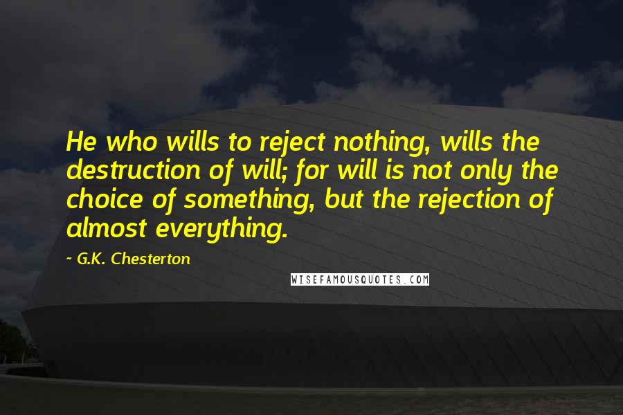 G.K. Chesterton Quotes: He who wills to reject nothing, wills the destruction of will; for will is not only the choice of something, but the rejection of almost everything.