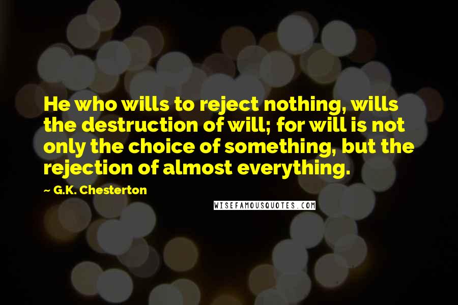 G.K. Chesterton Quotes: He who wills to reject nothing, wills the destruction of will; for will is not only the choice of something, but the rejection of almost everything.