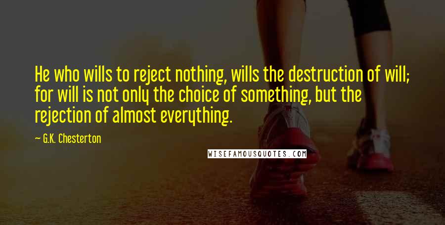 G.K. Chesterton Quotes: He who wills to reject nothing, wills the destruction of will; for will is not only the choice of something, but the rejection of almost everything.