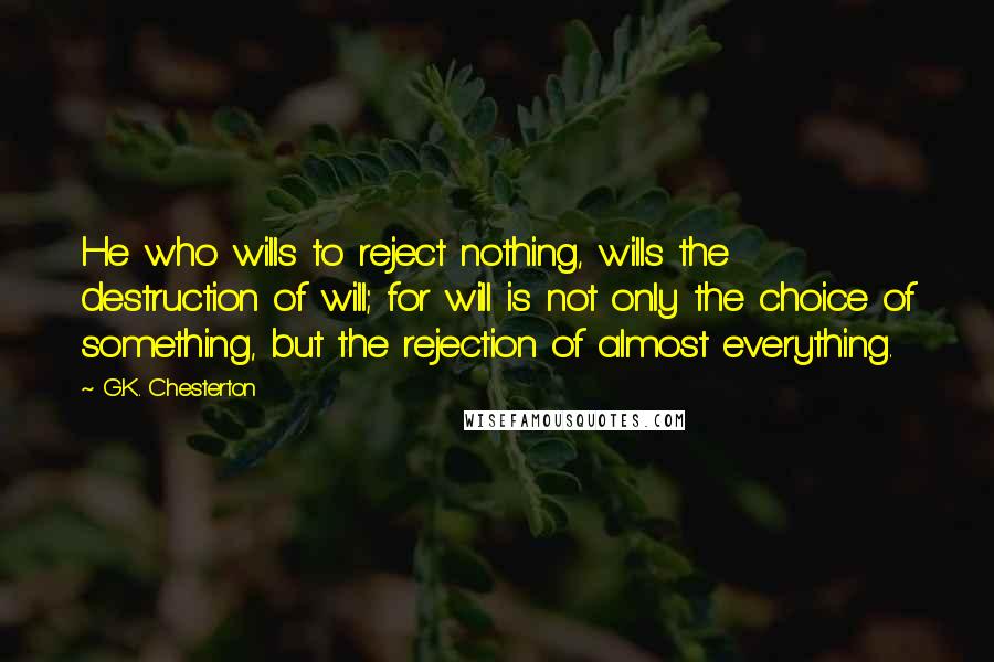 G.K. Chesterton Quotes: He who wills to reject nothing, wills the destruction of will; for will is not only the choice of something, but the rejection of almost everything.