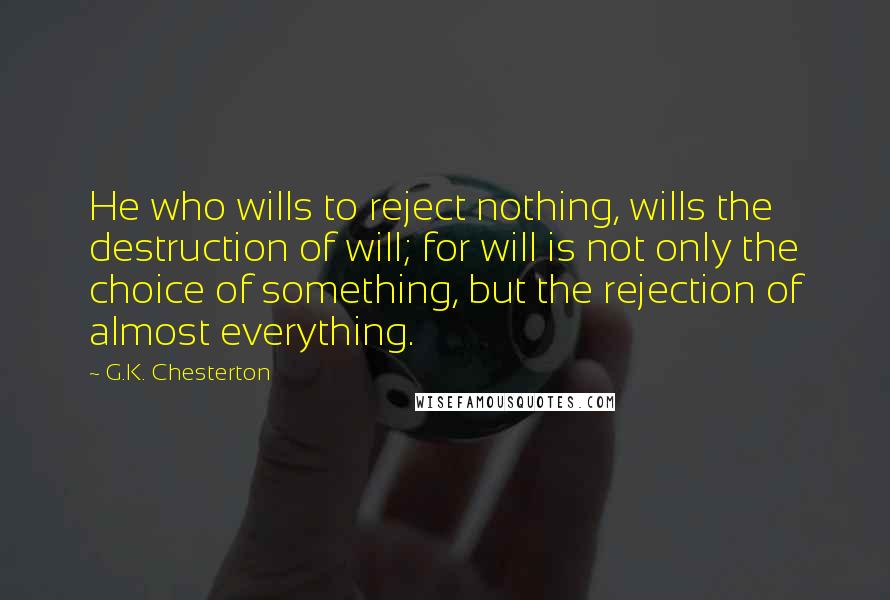G.K. Chesterton Quotes: He who wills to reject nothing, wills the destruction of will; for will is not only the choice of something, but the rejection of almost everything.