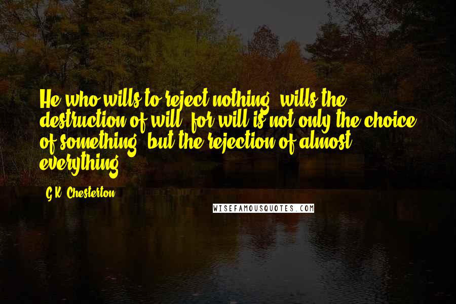 G.K. Chesterton Quotes: He who wills to reject nothing, wills the destruction of will; for will is not only the choice of something, but the rejection of almost everything.