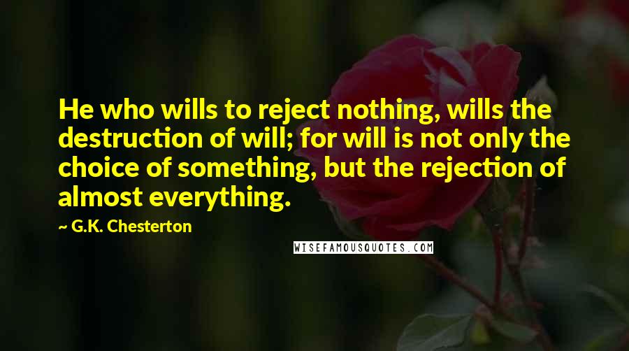 G.K. Chesterton Quotes: He who wills to reject nothing, wills the destruction of will; for will is not only the choice of something, but the rejection of almost everything.