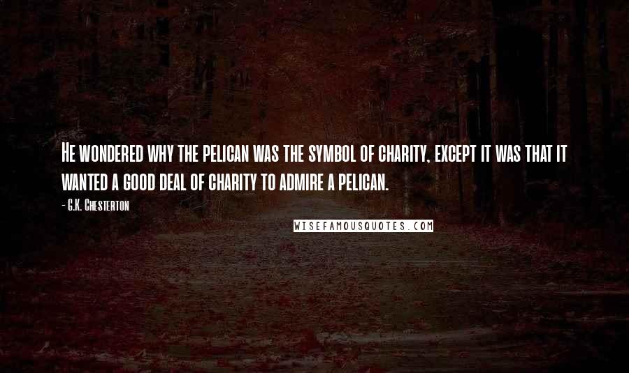 G.K. Chesterton Quotes: He wondered why the pelican was the symbol of charity, except it was that it wanted a good deal of charity to admire a pelican.