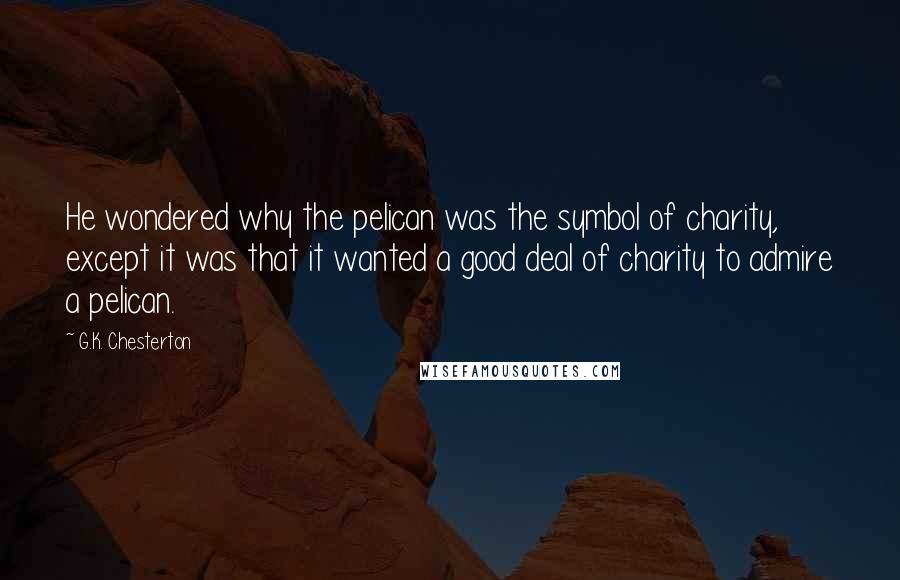 G.K. Chesterton Quotes: He wondered why the pelican was the symbol of charity, except it was that it wanted a good deal of charity to admire a pelican.