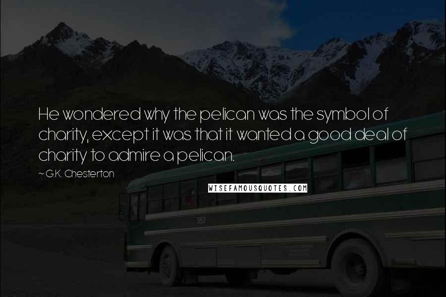 G.K. Chesterton Quotes: He wondered why the pelican was the symbol of charity, except it was that it wanted a good deal of charity to admire a pelican.