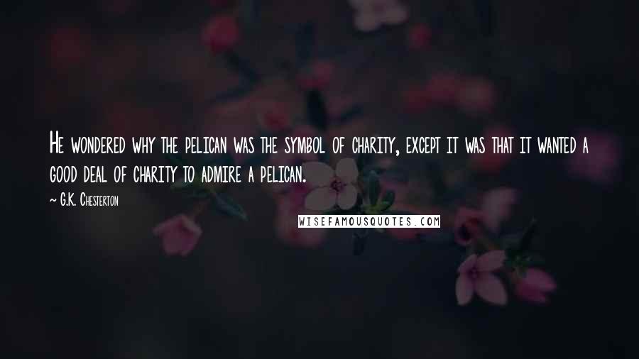 G.K. Chesterton Quotes: He wondered why the pelican was the symbol of charity, except it was that it wanted a good deal of charity to admire a pelican.