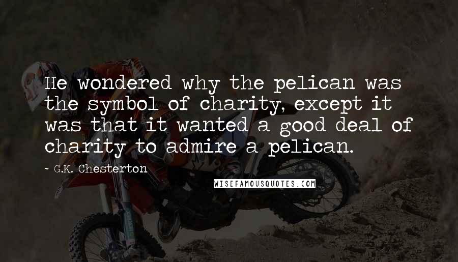 G.K. Chesterton Quotes: He wondered why the pelican was the symbol of charity, except it was that it wanted a good deal of charity to admire a pelican.