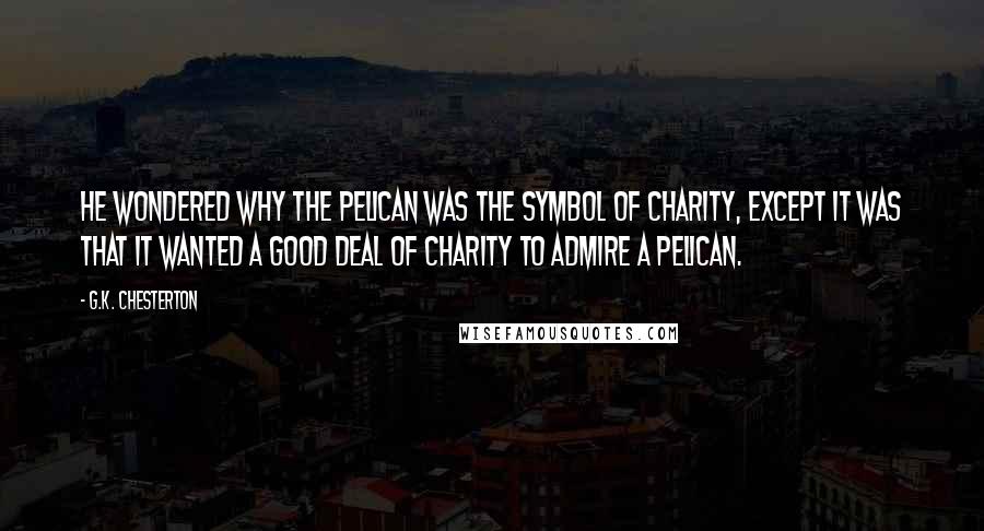 G.K. Chesterton Quotes: He wondered why the pelican was the symbol of charity, except it was that it wanted a good deal of charity to admire a pelican.
