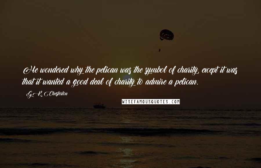 G.K. Chesterton Quotes: He wondered why the pelican was the symbol of charity, except it was that it wanted a good deal of charity to admire a pelican.