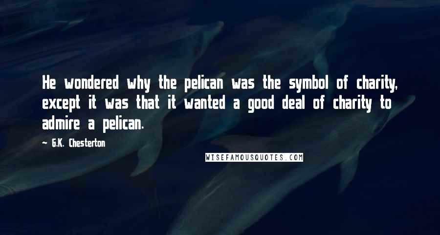 G.K. Chesterton Quotes: He wondered why the pelican was the symbol of charity, except it was that it wanted a good deal of charity to admire a pelican.