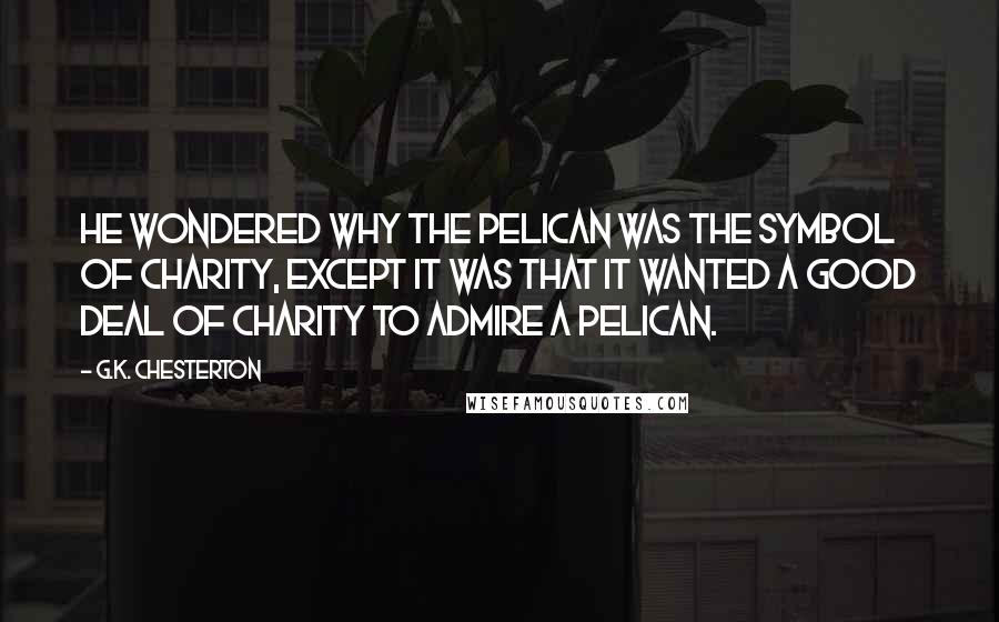 G.K. Chesterton Quotes: He wondered why the pelican was the symbol of charity, except it was that it wanted a good deal of charity to admire a pelican.