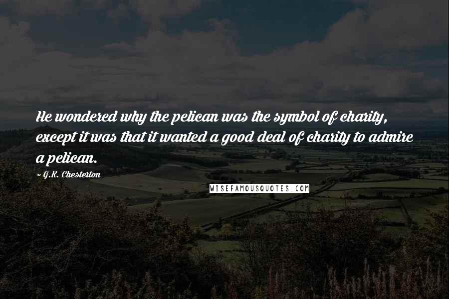 G.K. Chesterton Quotes: He wondered why the pelican was the symbol of charity, except it was that it wanted a good deal of charity to admire a pelican.