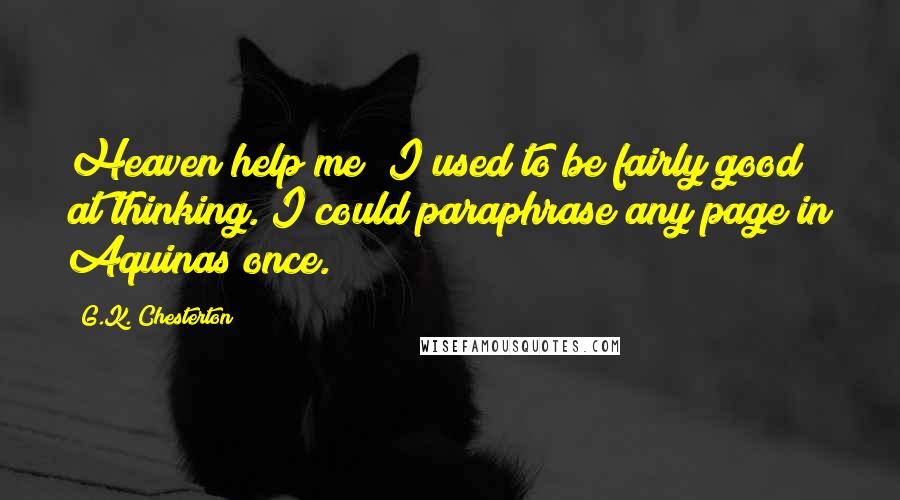 G.K. Chesterton Quotes: Heaven help me! I used to be fairly good at thinking. I could paraphrase any page in Aquinas once.