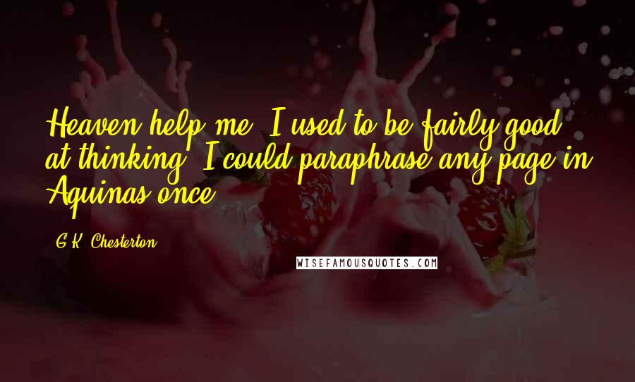 G.K. Chesterton Quotes: Heaven help me! I used to be fairly good at thinking. I could paraphrase any page in Aquinas once.