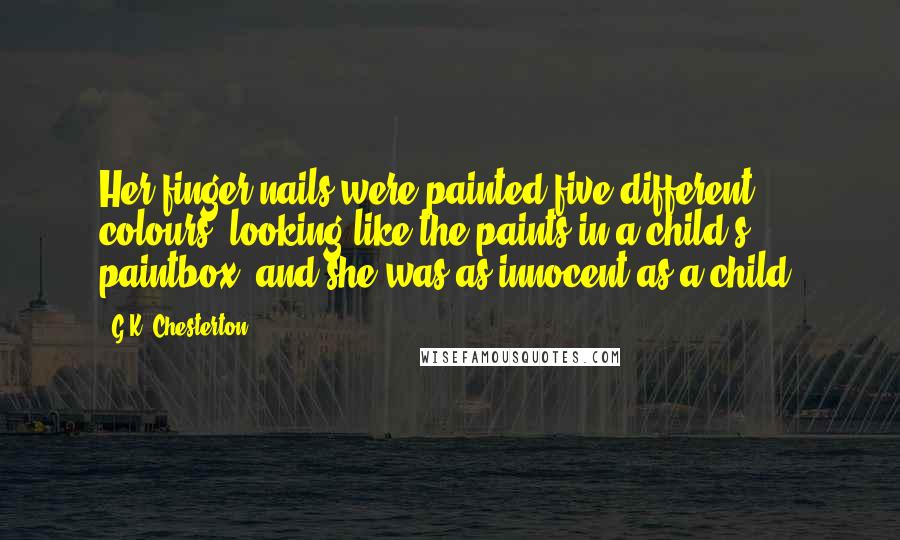 G.K. Chesterton Quotes: Her finger-nails were painted five different colours, looking like the paints in a child's paintbox; and she was as innocent as a child.