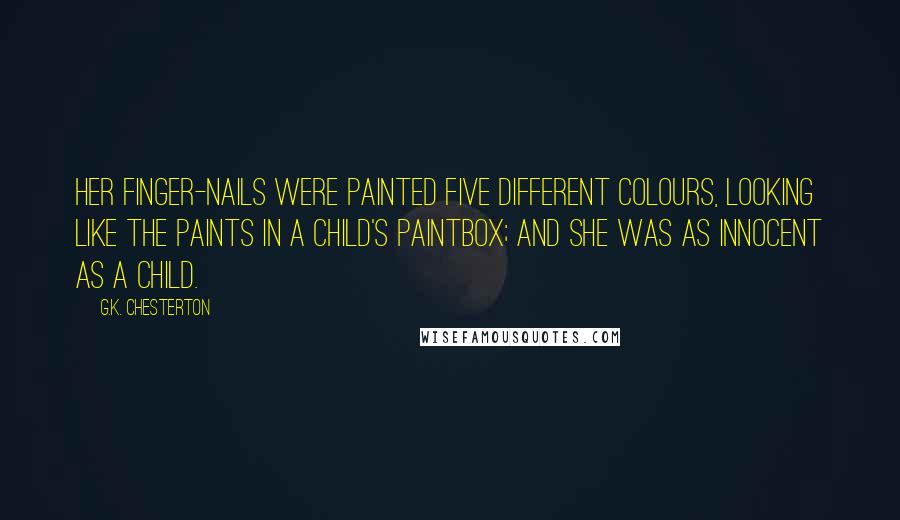 G.K. Chesterton Quotes: Her finger-nails were painted five different colours, looking like the paints in a child's paintbox; and she was as innocent as a child.