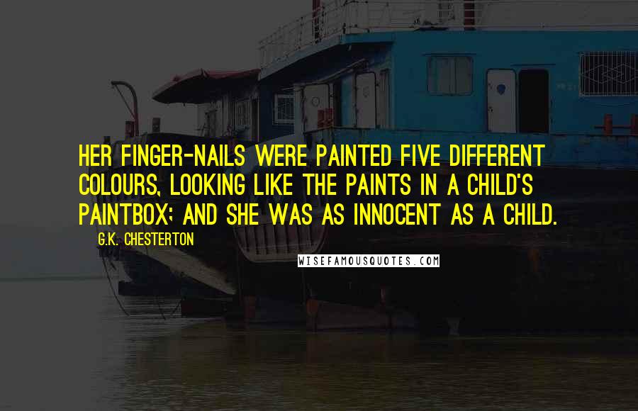 G.K. Chesterton Quotes: Her finger-nails were painted five different colours, looking like the paints in a child's paintbox; and she was as innocent as a child.