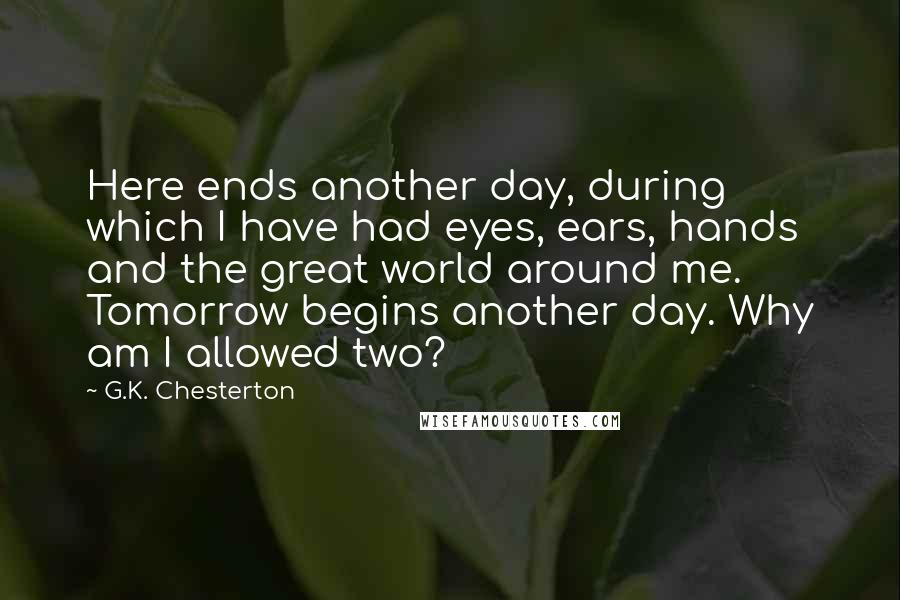 G.K. Chesterton Quotes: Here ends another day, during which I have had eyes, ears, hands and the great world around me. Tomorrow begins another day. Why am I allowed two?