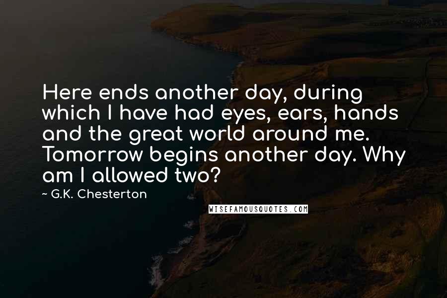 G.K. Chesterton Quotes: Here ends another day, during which I have had eyes, ears, hands and the great world around me. Tomorrow begins another day. Why am I allowed two?