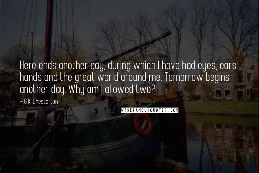 G.K. Chesterton Quotes: Here ends another day, during which I have had eyes, ears, hands and the great world around me. Tomorrow begins another day. Why am I allowed two?