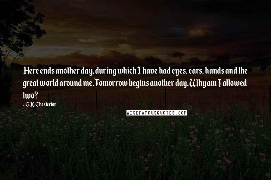 G.K. Chesterton Quotes: Here ends another day, during which I have had eyes, ears, hands and the great world around me. Tomorrow begins another day. Why am I allowed two?