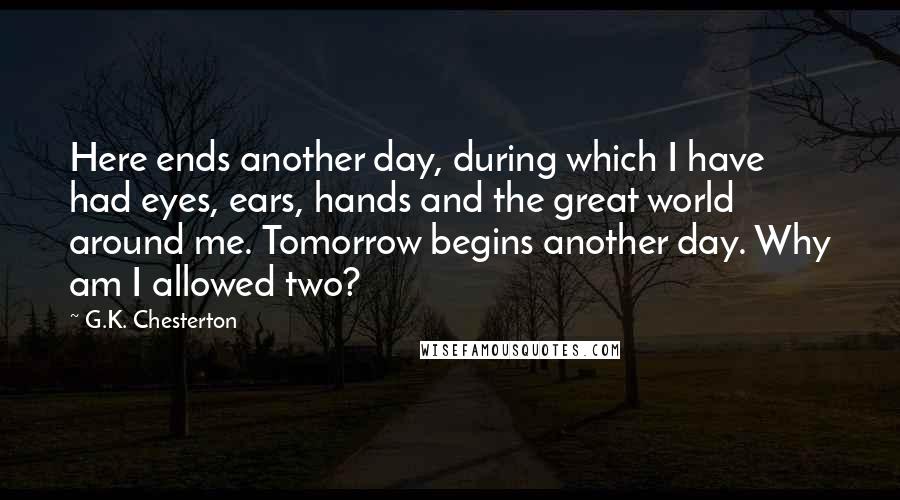 G.K. Chesterton Quotes: Here ends another day, during which I have had eyes, ears, hands and the great world around me. Tomorrow begins another day. Why am I allowed two?