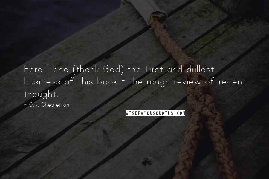 G.K. Chesterton Quotes: Here I end (thank God) the first and dullest business of this book - the rough review of recent thought.