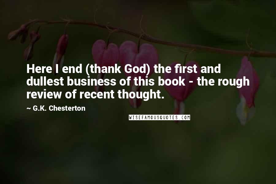 G.K. Chesterton Quotes: Here I end (thank God) the first and dullest business of this book - the rough review of recent thought.