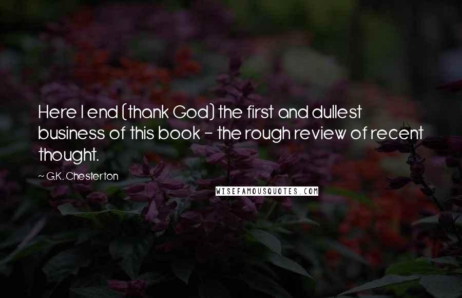 G.K. Chesterton Quotes: Here I end (thank God) the first and dullest business of this book - the rough review of recent thought.