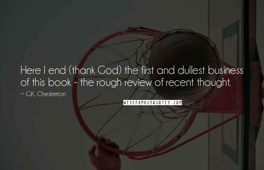 G.K. Chesterton Quotes: Here I end (thank God) the first and dullest business of this book - the rough review of recent thought.