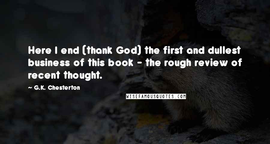 G.K. Chesterton Quotes: Here I end (thank God) the first and dullest business of this book - the rough review of recent thought.