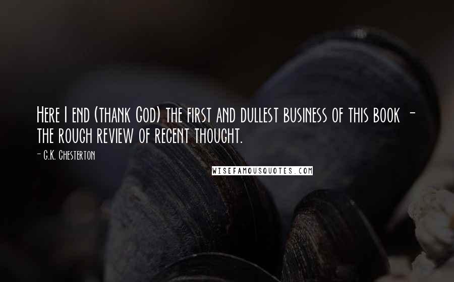 G.K. Chesterton Quotes: Here I end (thank God) the first and dullest business of this book - the rough review of recent thought.