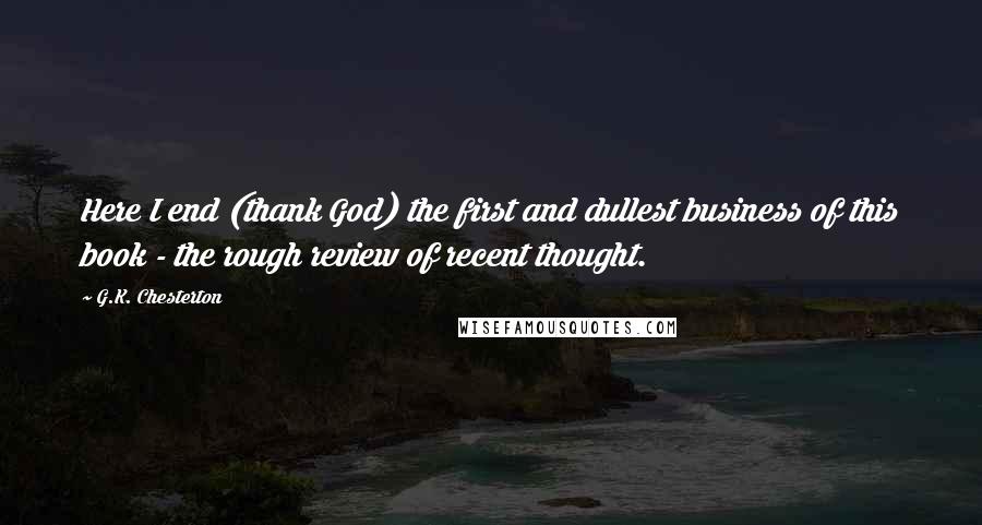 G.K. Chesterton Quotes: Here I end (thank God) the first and dullest business of this book - the rough review of recent thought.