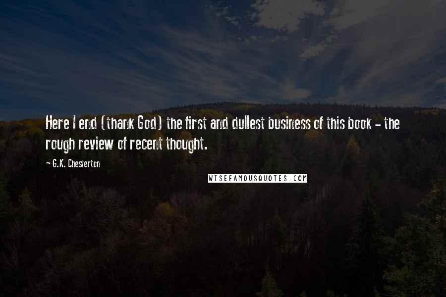 G.K. Chesterton Quotes: Here I end (thank God) the first and dullest business of this book - the rough review of recent thought.
