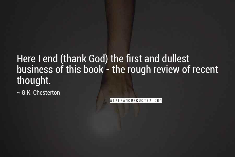 G.K. Chesterton Quotes: Here I end (thank God) the first and dullest business of this book - the rough review of recent thought.