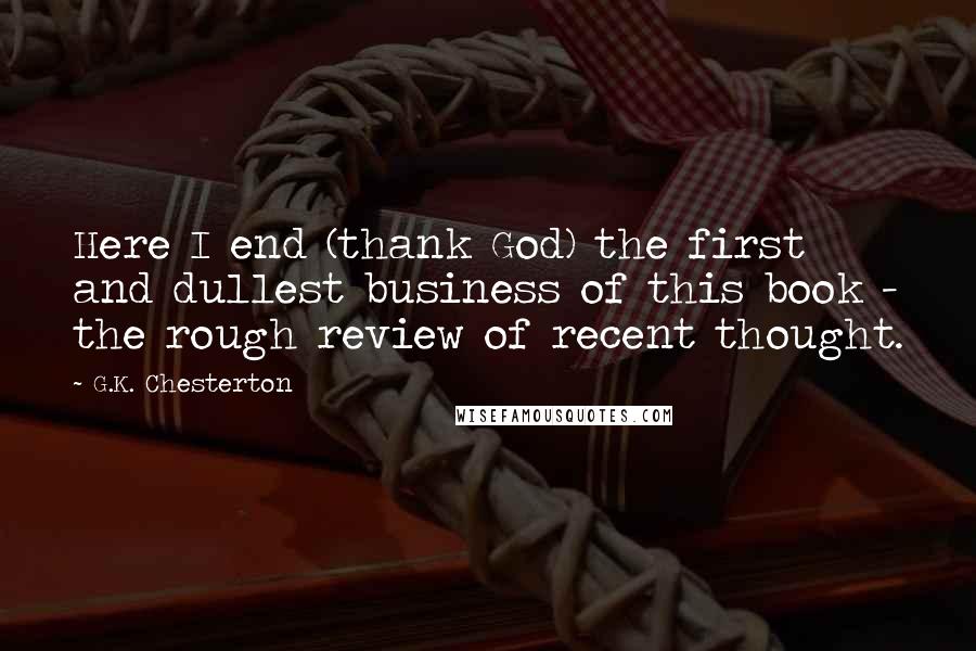 G.K. Chesterton Quotes: Here I end (thank God) the first and dullest business of this book - the rough review of recent thought.