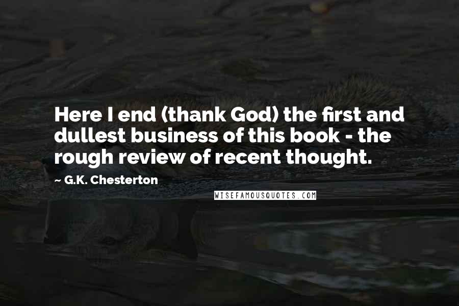 G.K. Chesterton Quotes: Here I end (thank God) the first and dullest business of this book - the rough review of recent thought.