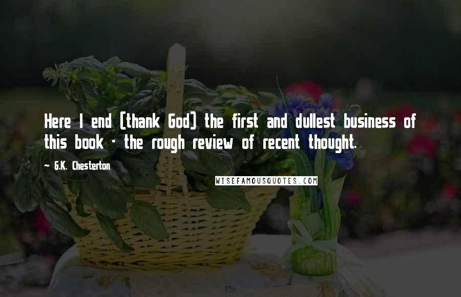 G.K. Chesterton Quotes: Here I end (thank God) the first and dullest business of this book - the rough review of recent thought.