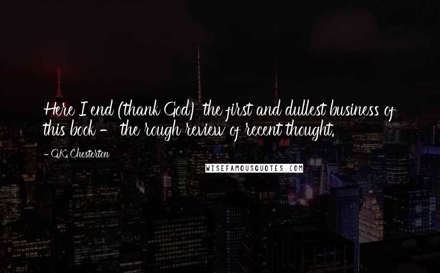 G.K. Chesterton Quotes: Here I end (thank God) the first and dullest business of this book - the rough review of recent thought.