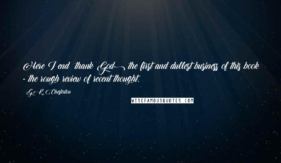 G.K. Chesterton Quotes: Here I end (thank God) the first and dullest business of this book - the rough review of recent thought.