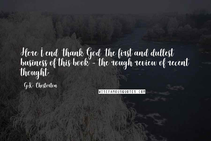 G.K. Chesterton Quotes: Here I end (thank God) the first and dullest business of this book - the rough review of recent thought.