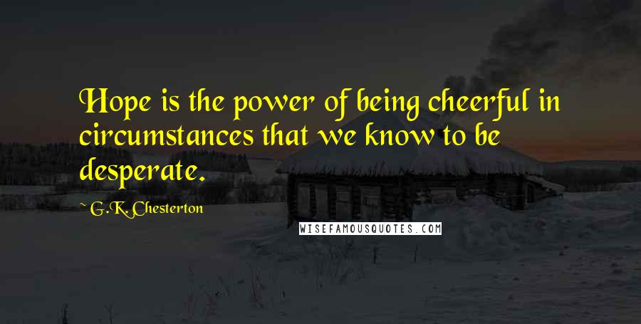 G.K. Chesterton Quotes: Hope is the power of being cheerful in circumstances that we know to be desperate.