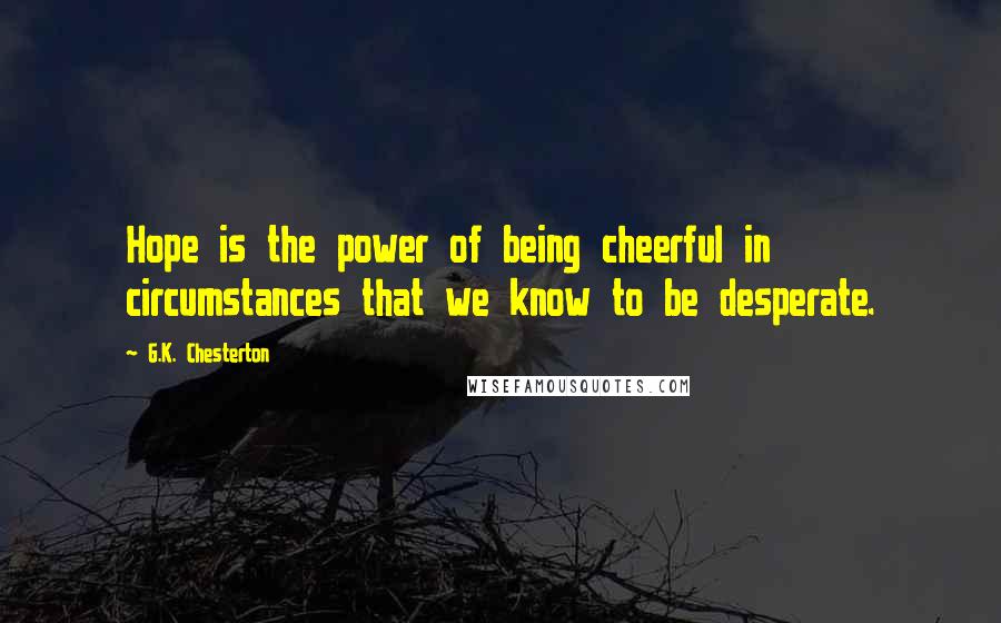 G.K. Chesterton Quotes: Hope is the power of being cheerful in circumstances that we know to be desperate.