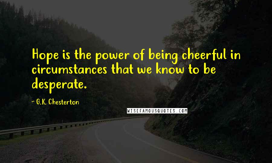 G.K. Chesterton Quotes: Hope is the power of being cheerful in circumstances that we know to be desperate.