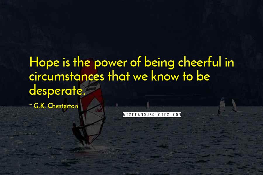 G.K. Chesterton Quotes: Hope is the power of being cheerful in circumstances that we know to be desperate.