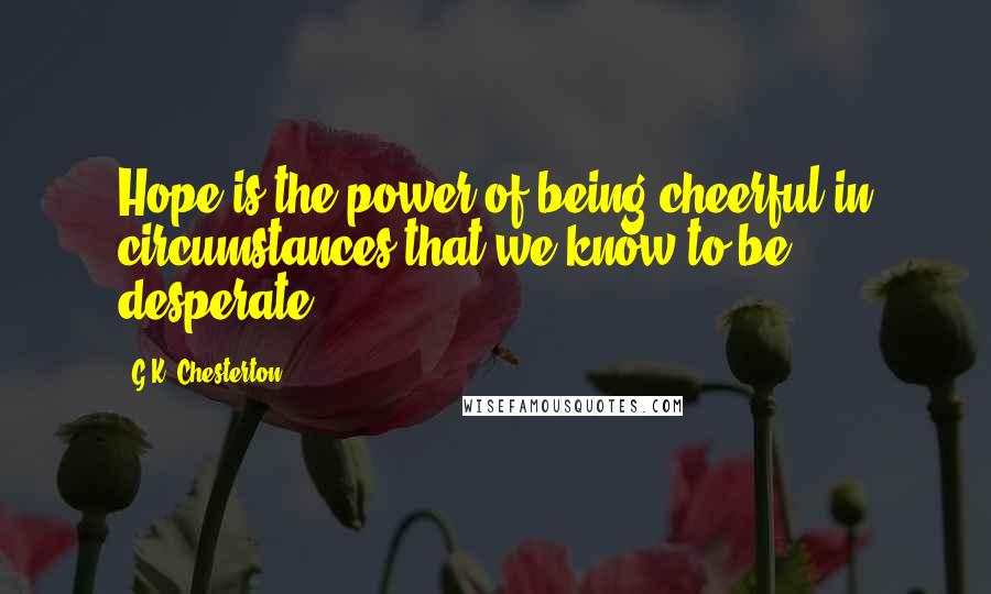 G.K. Chesterton Quotes: Hope is the power of being cheerful in circumstances that we know to be desperate.