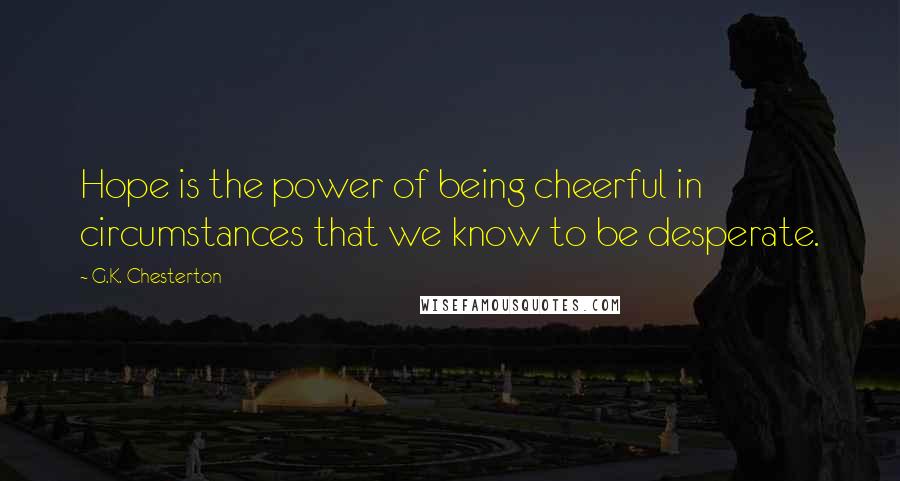 G.K. Chesterton Quotes: Hope is the power of being cheerful in circumstances that we know to be desperate.