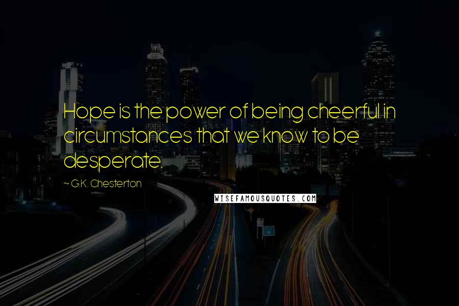 G.K. Chesterton Quotes: Hope is the power of being cheerful in circumstances that we know to be desperate.
