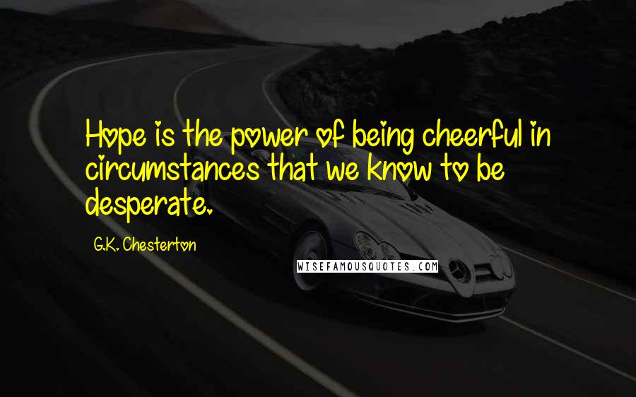 G.K. Chesterton Quotes: Hope is the power of being cheerful in circumstances that we know to be desperate.